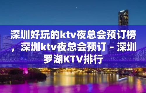 深圳好玩的ktv夜总会预订榜，深圳ktv夜总会预订 – 深圳罗湖KTV排行