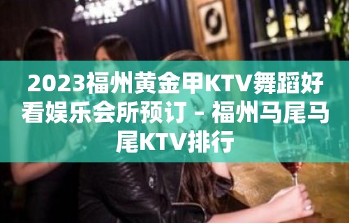 2023福州黄金甲KTV舞蹈好看娱乐会所预订 – 福州马尾马尾KTV排行