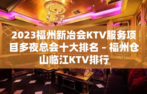 2023福州新冶会KTV服务项目多夜总会十大排名 – 福州仓山临江KTV排行