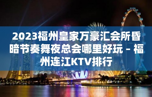 2023福州皇家万豪汇会所昏暗节奏舞夜总会哪里好玩 – 福州连江KTV排行