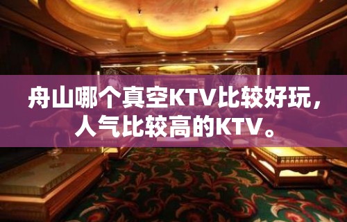 舟山哪个真空KTV比较好玩，人气比较高的KTV。