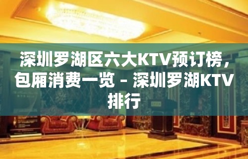 深圳罗湖区六大KTV预订榜，包厢消费一览 – 深圳罗湖KTV排行