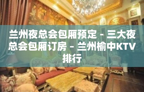 兰州夜总会包厢预定－三大夜总会包厢订房 – 兰州榆中KTV排行