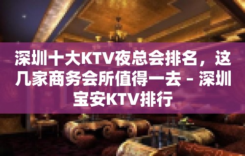 深圳十大KTV夜总会排名，这几家商务会所值得一去 – 深圳宝安KTV排行