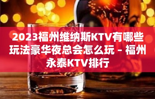 2023福州维纳斯KTV有哪些玩法豪华夜总会怎么玩 – 福州永泰KTV排行