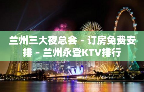 兰州三大夜总会－订房免费安排 – 兰州永登KTV排行