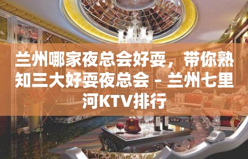 兰州哪家夜总会好耍，带你熟知三大好耍夜总会 – 兰州七里河KTV排行