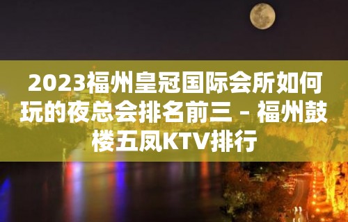 2023福州皇冠国际会所如何玩的夜总会排名前三 – 福州鼓楼五凤KTV排行