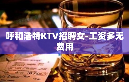 呼和浩特KTV招聘女-工资多无费用