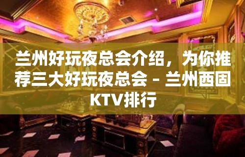 兰州好玩夜总会介绍，为你推荐三大好玩夜总会 – 兰州西固KTV排行