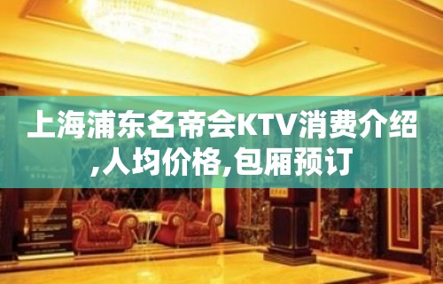 上海浦东名帝会KTV消费介绍,人均价格,包厢预订