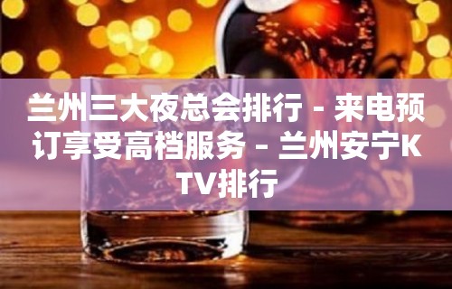 兰州三大夜总会排行－来电预订享受高档服务 – 兰州安宁KTV排行