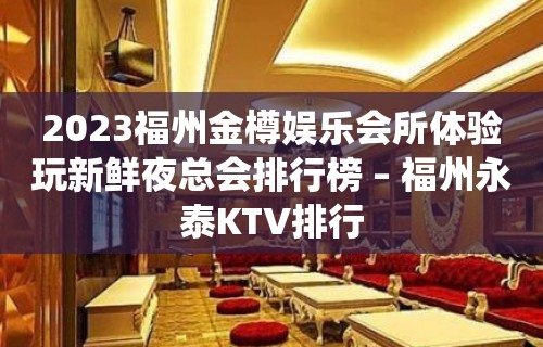 2023福州金樽娱乐会所体验玩新鲜夜总会排行榜 – 福州永泰KTV排行