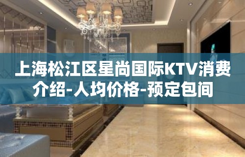 上海松江区星尚国际KTV消费介绍-人均价格-预定包间