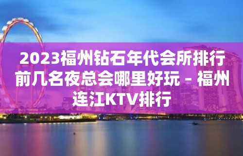 2023福州钻石年代会所排行前几名夜总会哪里好玩 – 福州连江KTV排行