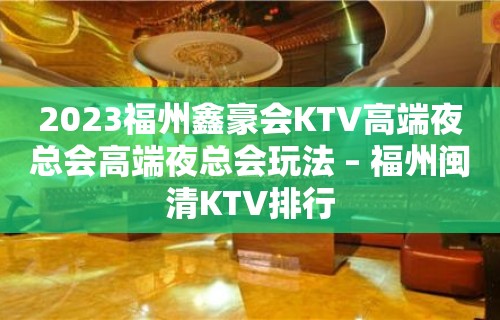 2023福州鑫豪会KTV高端夜总会高端夜总会玩法 – 福州闽清KTV排行