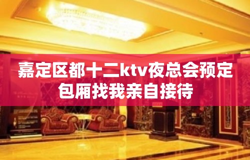 嘉定区都十二ktv夜总会预定包厢找我亲自接待