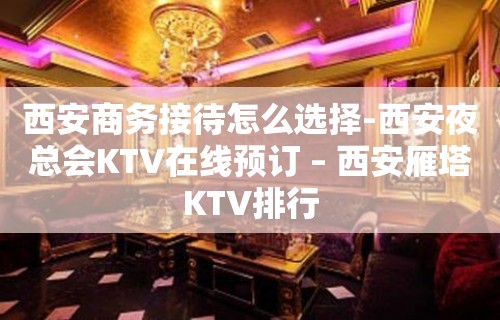 西安商务接待怎么选择-西安夜总会KTV在线预订 – 西安雁塔KTV排行