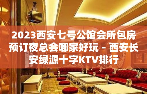 2023西安七号公馆会所包房预订夜总会哪家好玩 – 西安长安绿源十字KTV排行