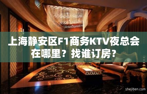 上海静安区F1商务KTV夜总会在哪里？找谁订房？