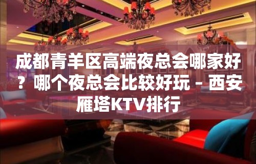 成都青羊区高端夜总会哪家好？哪个夜总会比较好玩 – 西安雁塔KTV排行