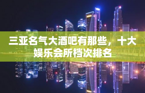 三亚名气大酒吧有那些，十大娱乐会所档次排名