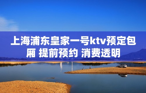 上海浦东皇家一号ktv预定包厢 提前预约 消费透明