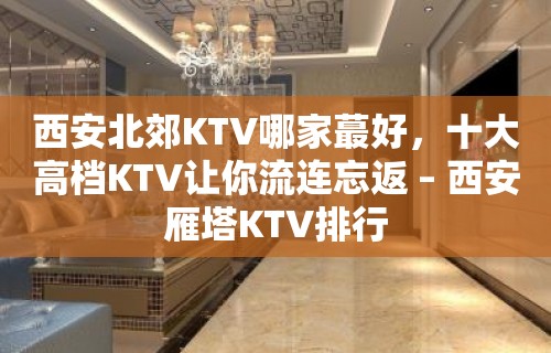 西安北郊KTV哪家蕞好，十大高档KTV让你流连忘返 – 西安雁塔KTV排行