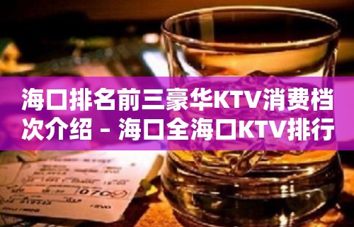 海口排名前三豪华KTV消费档次介绍 – 海口全海口KTV排行