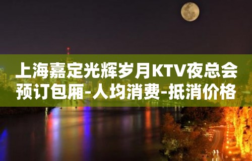 上海嘉定光辉岁月KTV夜总会预订包厢-人均消费-抵消价格