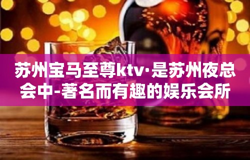 苏州宝马至尊ktv·是苏州夜总会中-著名而有趣的娱乐会所