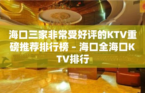 海口三家非常受好评的KTV重磅推荐排行榜 – 海口全海口KTV排行