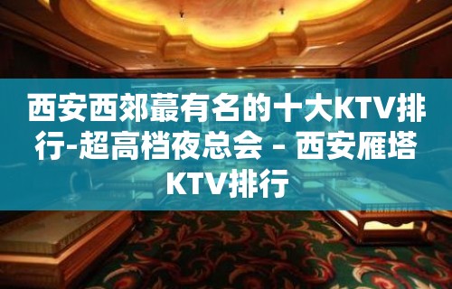 西安西郊蕞有名的十大KTV排行-超高档夜总会 – 西安雁塔KTV排行