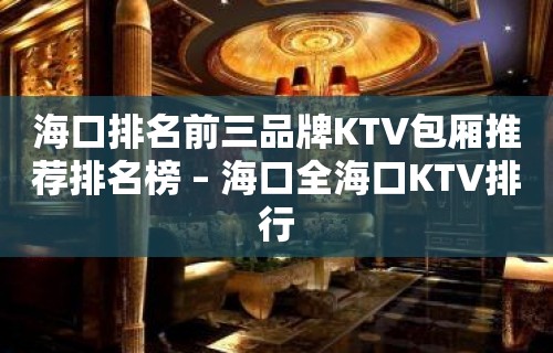 海口排名前三品牌KTV包厢推荐排名榜 – 海口全海口KTV排行