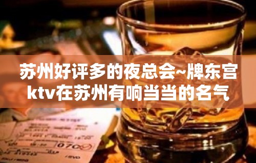 苏州好评多的夜总会~牌东宫ktv在苏州有响当当的名气