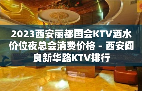 2023西安丽都国会KTV酒水价位夜总会消费价格 – 西安阎良新华路KTV排行