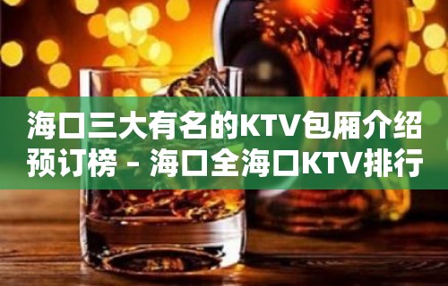 海口三大有名的KTV包厢介绍预订榜 – 海口全海口KTV排行