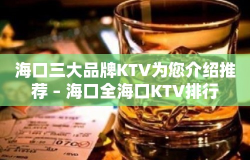 海口三大品牌KTV为您介绍推荐 – 海口全海口KTV排行