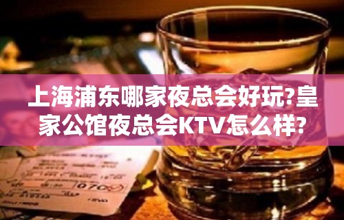 上海浦东哪家夜总会好玩?皇家公馆夜总会KTV怎么样?