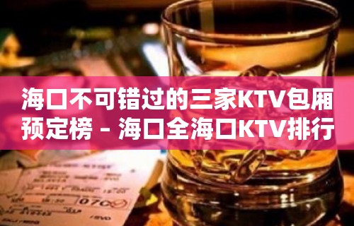 海口不可错过的三家KTV包厢预定榜 – 海口全海口KTV排行