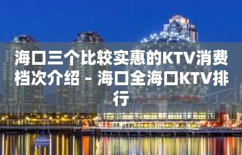 海口三个比较实惠的KTV消费档次介绍 – 海口全海口KTV排行