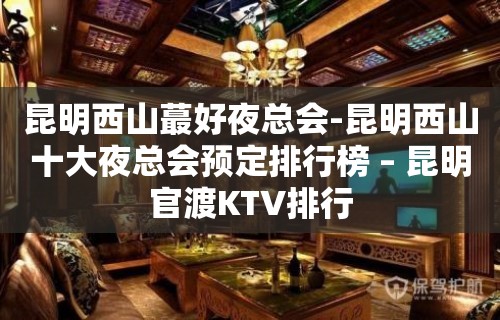 昆明西山蕞好夜总会-昆明西山十大夜总会预定排行榜 – 昆明官渡KTV排行