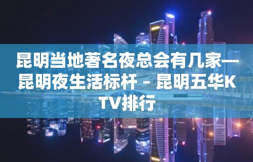 昆明当地著名夜总会有几家—昆明夜生活标杆 – 昆明五华KTV排行