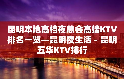 昆明本地高档夜总会高端KTV排名一览—昆明夜生活 – 昆明五华KTV排行