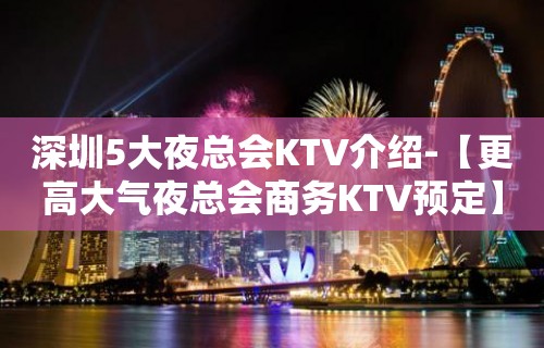 深圳5大夜总会KTV介绍-【更高大气夜总会商务KTV预定】