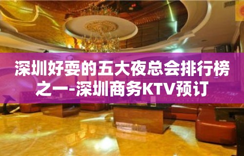 深圳好耍的五大夜总会排行榜之一-深圳商务KTV预订