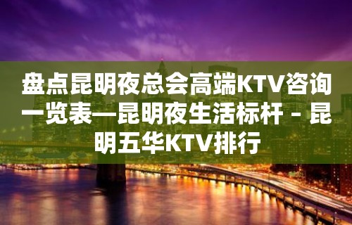 盘点昆明夜总会高端KTV咨询一览表—昆明夜生活标杆 – 昆明五华KTV排行