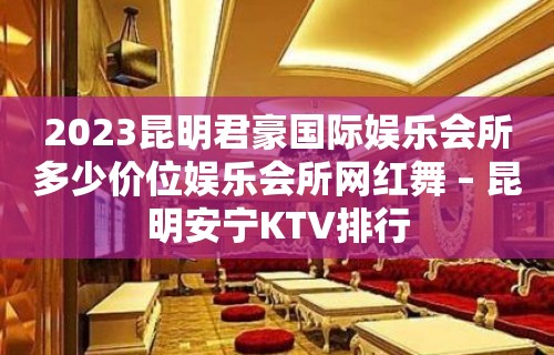 2023昆明君豪国际娱乐会所多少价位娱乐会所网红舞 – 昆明安宁KTV排行