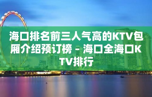 海口排名前三人气高的KTV包厢介绍预订榜 – 海口全海口KTV排行