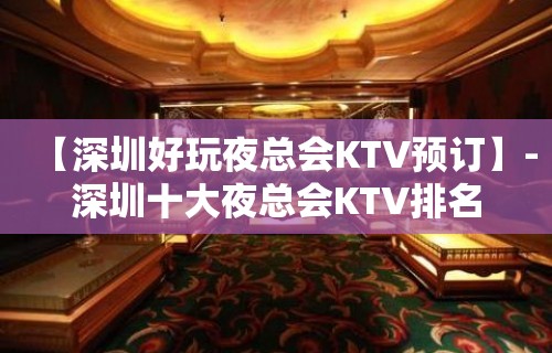 【深圳好玩夜总会KTV预订】-深圳十大夜总会KTV排名